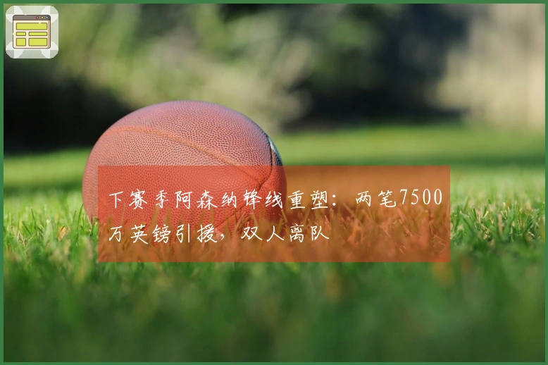 下赛季阿森纳锋线重塑：两笔7500万英镑引援，双人离队