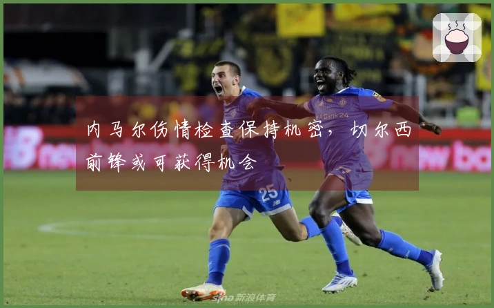 内马尔伤情检查保持机密，切尔西前锋或可获得机会